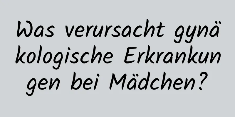 Was verursacht gynäkologische Erkrankungen bei Mädchen?