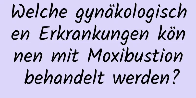 Welche gynäkologischen Erkrankungen können mit Moxibustion behandelt werden?