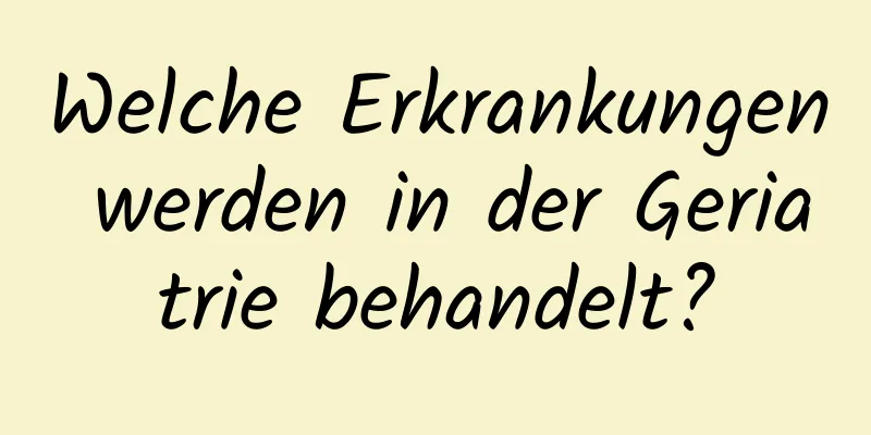 Welche Erkrankungen werden in der Geriatrie behandelt?