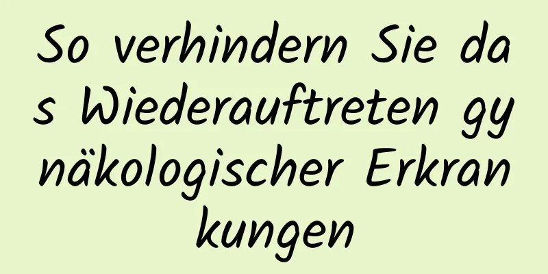 So verhindern Sie das Wiederauftreten gynäkologischer Erkrankungen