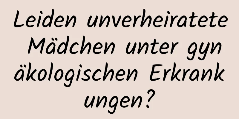 Leiden unverheiratete Mädchen unter gynäkologischen Erkrankungen?