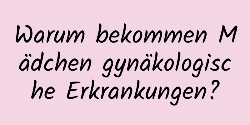 Warum bekommen Mädchen gynäkologische Erkrankungen?