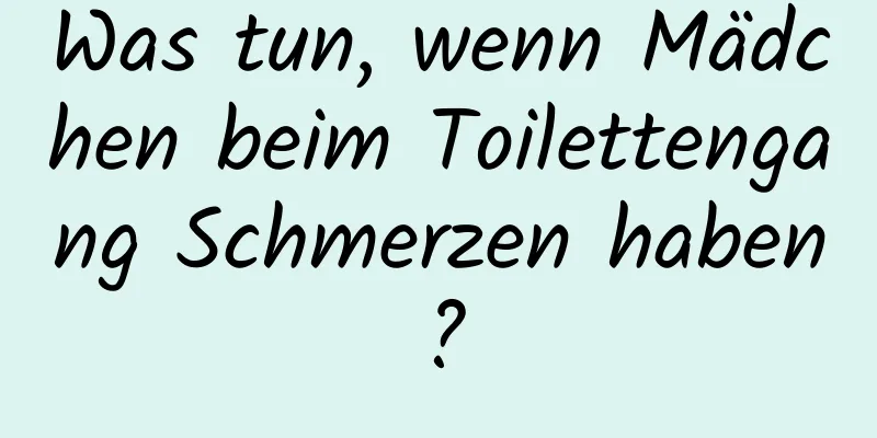 Was tun, wenn Mädchen beim Toilettengang Schmerzen haben?