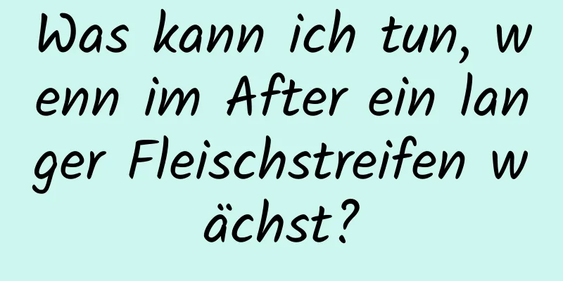 Was kann ich tun, wenn im After ein langer Fleischstreifen wächst?