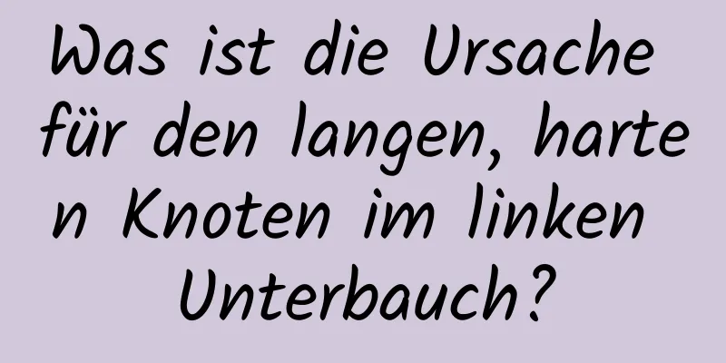 Was ist die Ursache für den langen, harten Knoten im linken Unterbauch?