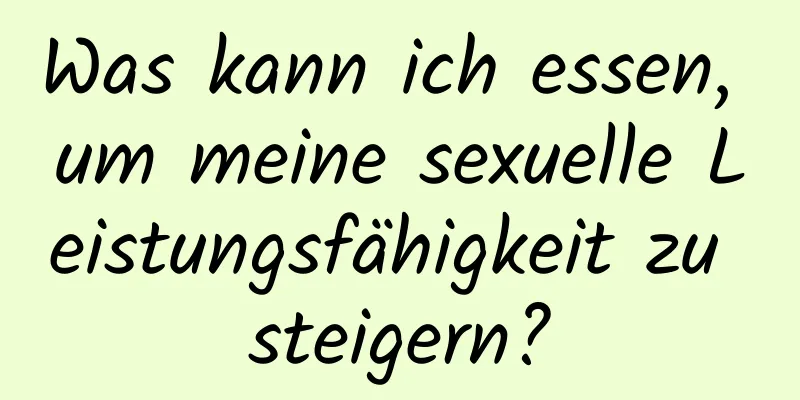 Was kann ich essen, um meine sexuelle Leistungsfähigkeit zu steigern?