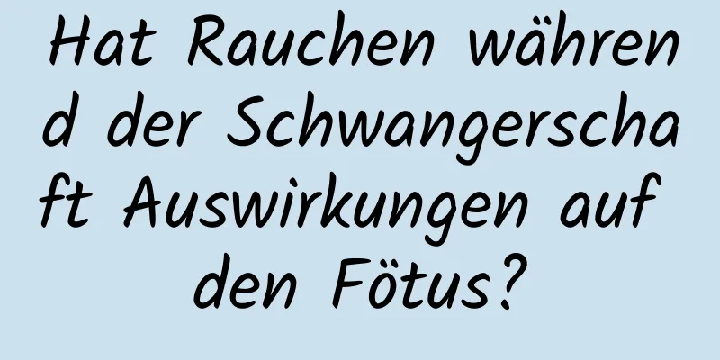 Hat Rauchen während der Schwangerschaft Auswirkungen auf den Fötus?