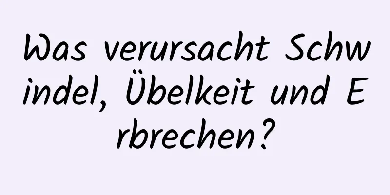 Was verursacht Schwindel, Übelkeit und Erbrechen?