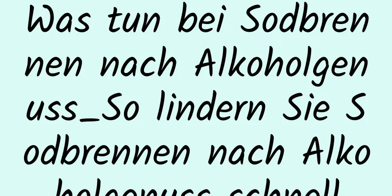 Was tun bei Sodbrennen nach Alkoholgenuss_So lindern Sie Sodbrennen nach Alkoholgenuss schnell