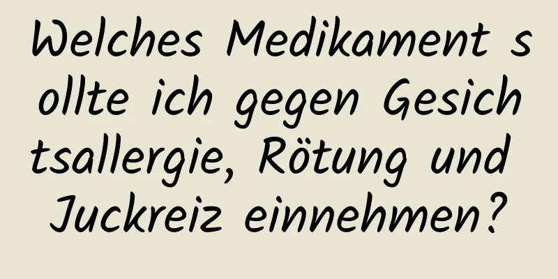 Welches Medikament sollte ich gegen Gesichtsallergie, Rötung und Juckreiz einnehmen?