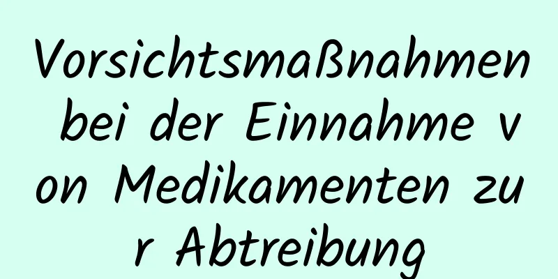 Vorsichtsmaßnahmen bei der Einnahme von Medikamenten zur Abtreibung