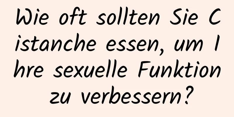 Wie oft sollten Sie Cistanche essen, um Ihre sexuelle Funktion zu verbessern?