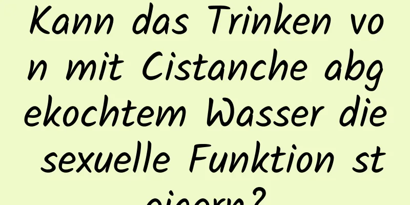 Kann das Trinken von mit Cistanche abgekochtem Wasser die sexuelle Funktion steigern?