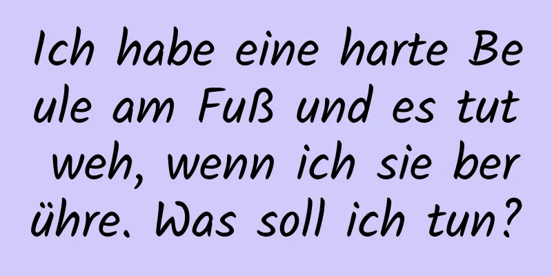 Ich habe eine harte Beule am Fuß und es tut weh, wenn ich sie berühre. Was soll ich tun?