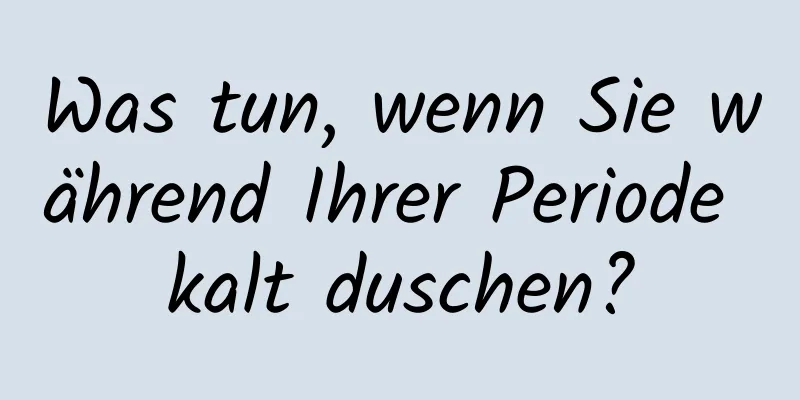 Was tun, wenn Sie während Ihrer Periode kalt duschen?