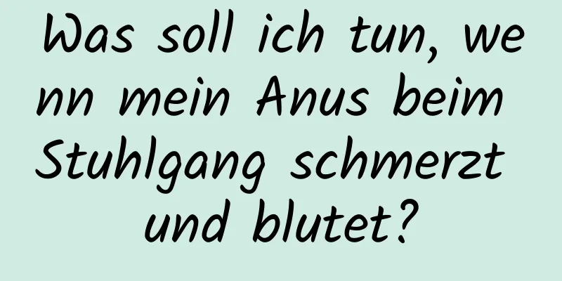 Was soll ich tun, wenn mein Anus beim Stuhlgang schmerzt und blutet?