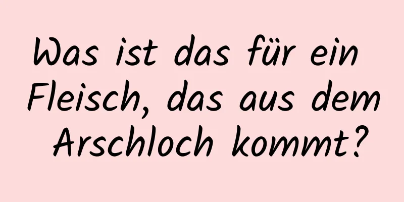 Was ist das für ein Fleisch, das aus dem Arschloch kommt?