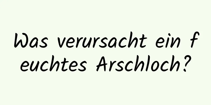 Was verursacht ein feuchtes Arschloch?