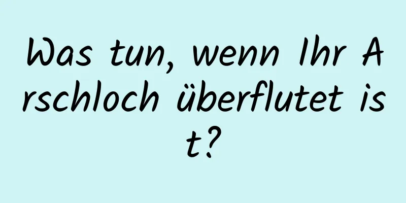 Was tun, wenn Ihr Arschloch überflutet ist?