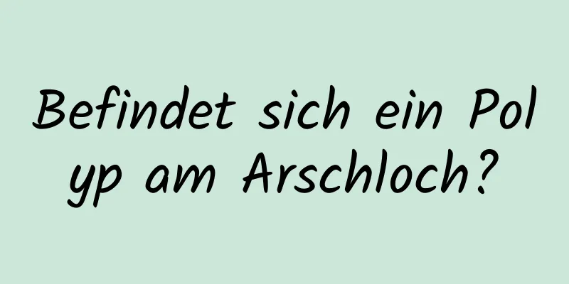 Befindet sich ein Polyp am Arschloch?