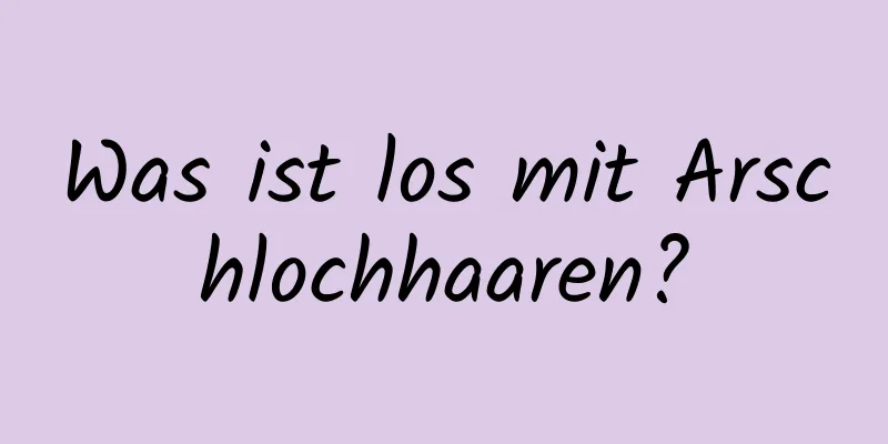 Was ist los mit Arschlochhaaren?