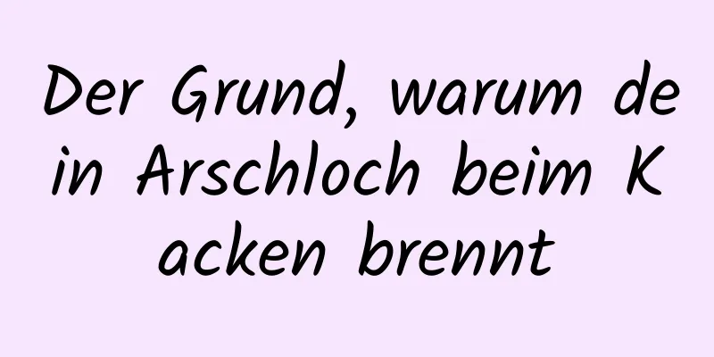 Der Grund, warum dein Arschloch beim Kacken brennt