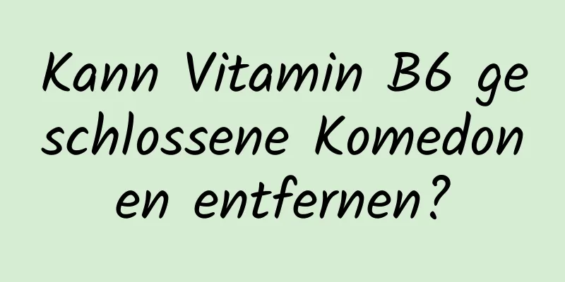 Kann Vitamin B6 geschlossene Komedonen entfernen?