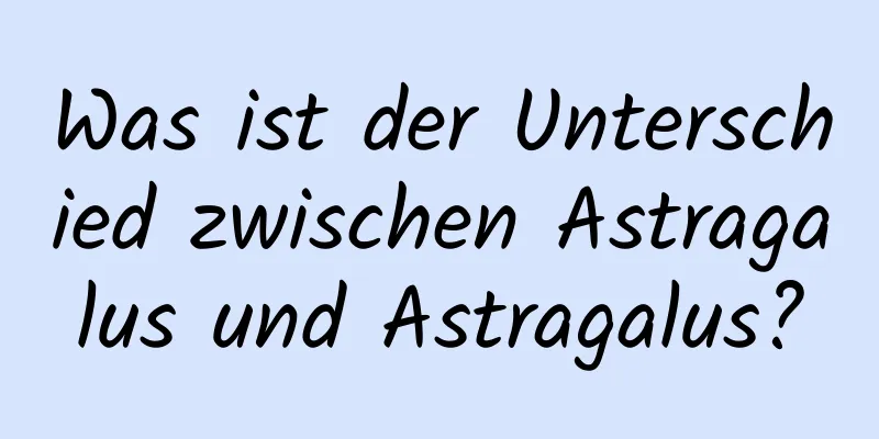 Was ist der Unterschied zwischen Astragalus und Astragalus?