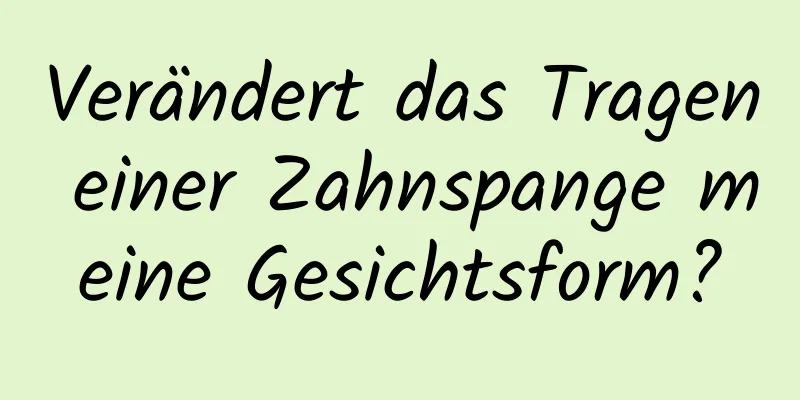 Verändert das Tragen einer Zahnspange meine Gesichtsform?