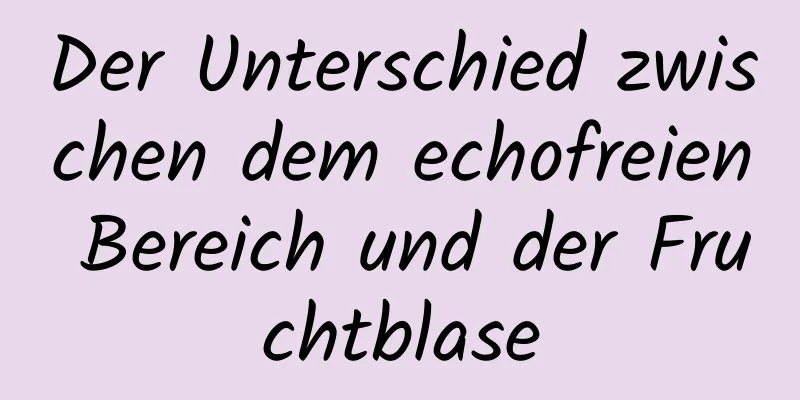 Der Unterschied zwischen dem echofreien Bereich und der Fruchtblase