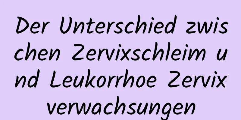 Der Unterschied zwischen Zervixschleim und Leukorrhoe Zervixverwachsungen