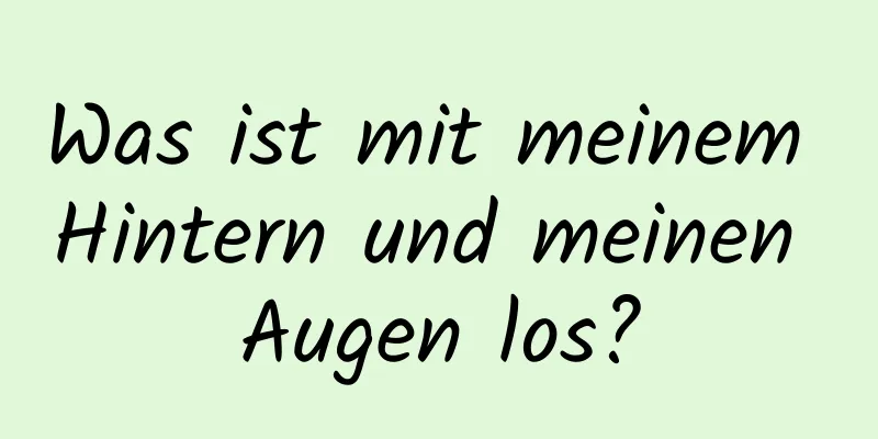 Was ist mit meinem Hintern und meinen Augen los?