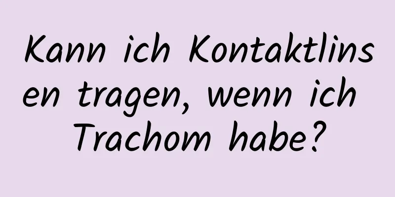 Kann ich Kontaktlinsen tragen, wenn ich Trachom habe?