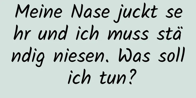 Meine Nase juckt sehr und ich muss ständig niesen. Was soll ich tun?