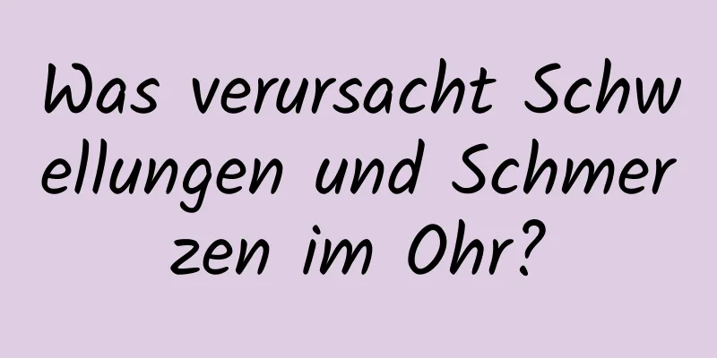 Was verursacht Schwellungen und Schmerzen im Ohr?