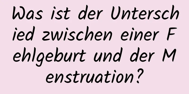 Was ist der Unterschied zwischen einer Fehlgeburt und der Menstruation?