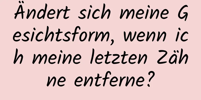 Ändert sich meine Gesichtsform, wenn ich meine letzten Zähne entferne?