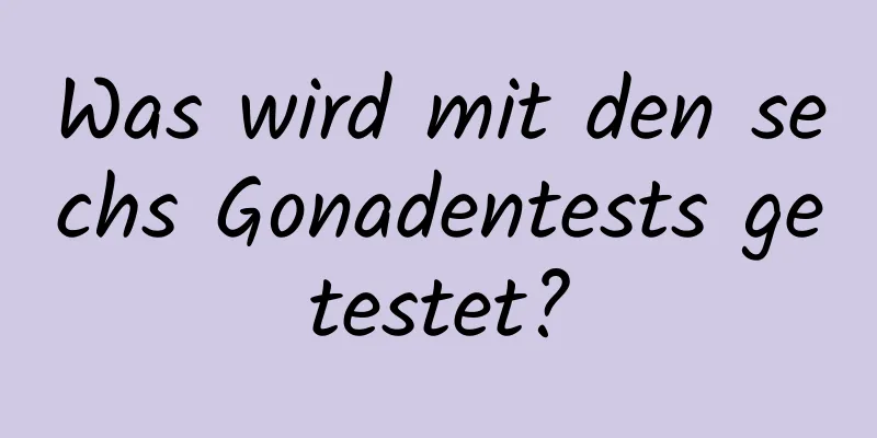 Was wird mit den sechs Gonadentests getestet?