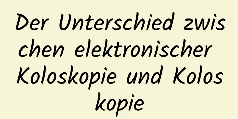 Der Unterschied zwischen elektronischer Koloskopie und Koloskopie