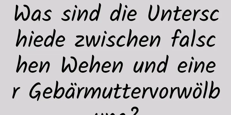 Was sind die Unterschiede zwischen falschen Wehen und einer Gebärmuttervorwölbung?