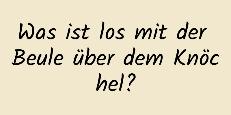 Was ist los mit der Beule über dem Knöchel?