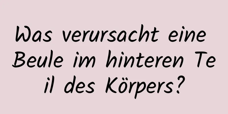 Was verursacht eine Beule im hinteren Teil des Körpers?