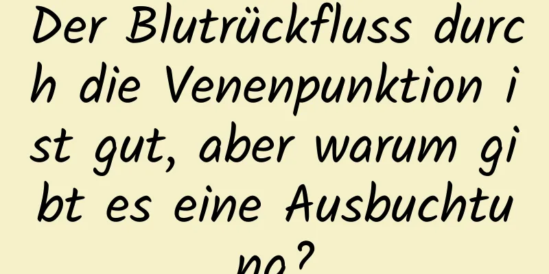 Der Blutrückfluss durch die Venenpunktion ist gut, aber warum gibt es eine Ausbuchtung?