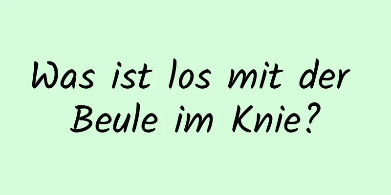 Was ist los mit der Beule im Knie?