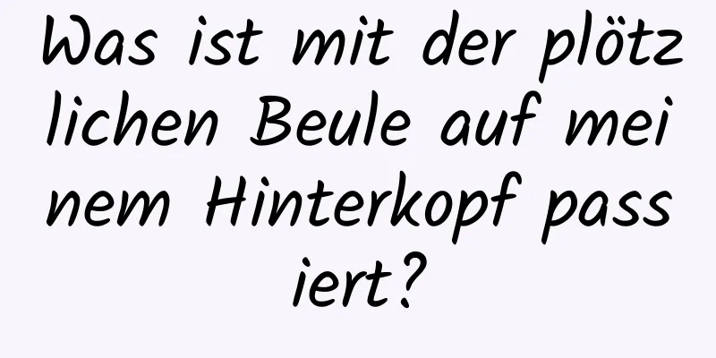 Was ist mit der plötzlichen Beule auf meinem Hinterkopf passiert?