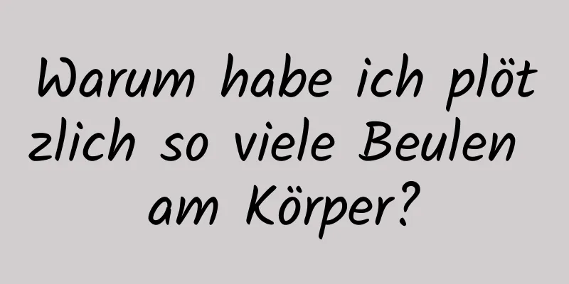 Warum habe ich plötzlich so viele Beulen am Körper?