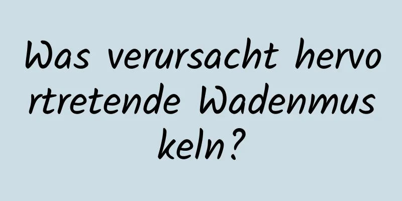 Was verursacht hervortretende Wadenmuskeln?