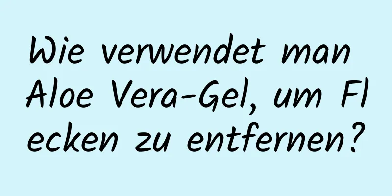 Wie verwendet man Aloe Vera-Gel, um Flecken zu entfernen?