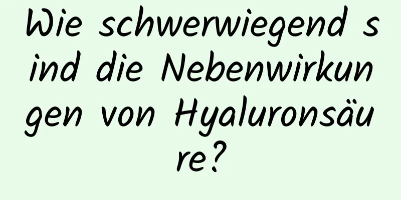 Wie schwerwiegend sind die Nebenwirkungen von Hyaluronsäure?