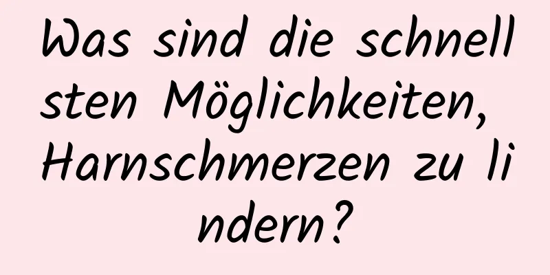 Was sind die schnellsten Möglichkeiten, Harnschmerzen zu lindern?